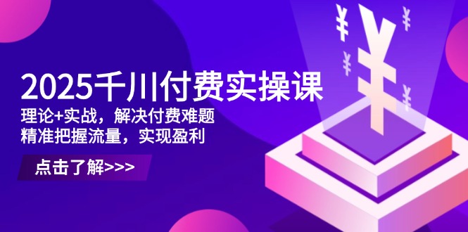 2025千川付费实操课，理论+实战，解决付费难题，精准把握流量，实现盈利-课程网