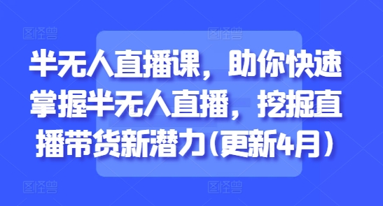 半无人直播课，助你快速掌握半无人直播，挖掘直播带货新潜力(更新4月)-课程网