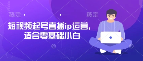 短视频起号直播ip运营，适合零基础小白-课程网