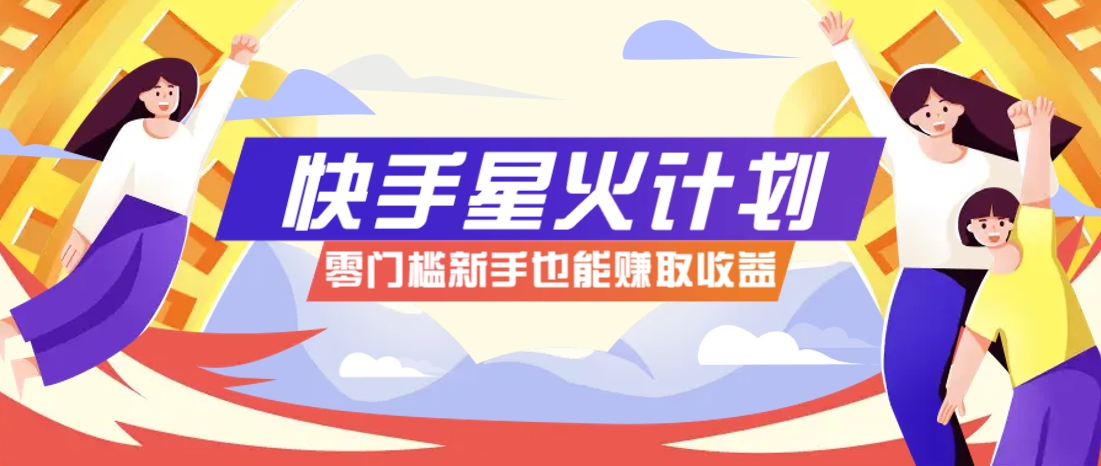 快手星火计划，零门槛、零粉丝也能参与，而且收益可观，一条视频爆赚7000+！-课程网