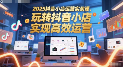 2025抖音小店运营实战课，玩转抖音小店，实现高效运营财创网络学堂-引流教程-网赚教程-副业教程-引流技术-副业-网络赚钱项目课程网