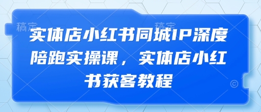 实体店小红书同城IP深度陪跑实操课，实体店小红书获客教程-课程网