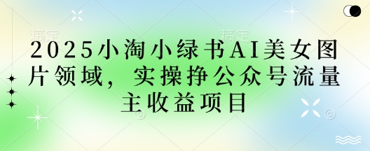 2025小绿书AI美女图片领域，实操挣公众号流量主收益项目-课程网