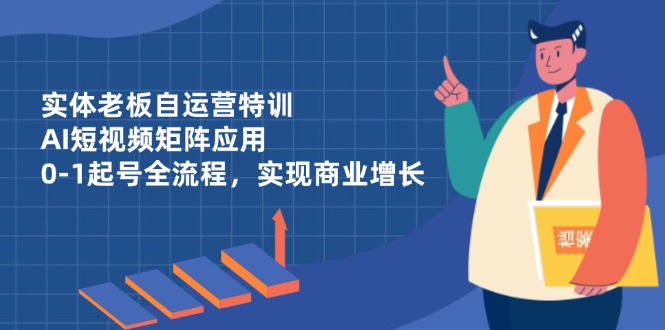 实体老板自运营特训，AI短视频矩阵应用，0-1起号全流程，实现商业增长财创网络学堂-引流教程-网赚教程-副业教程-引流技术-副业-网络赚钱项目课程网