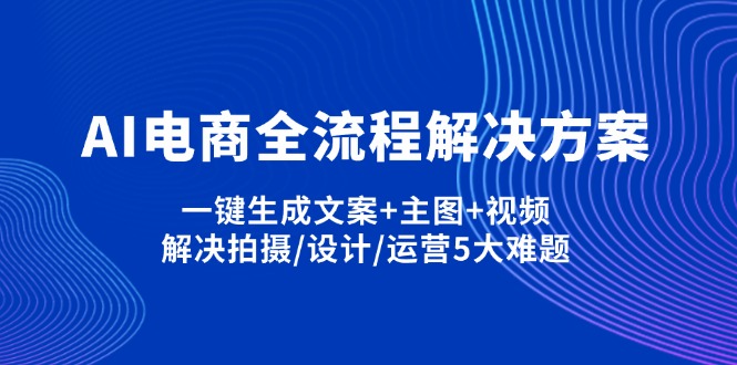 AI电商全流程解决方案,一键生成文案+主图+视频,解决拍摄/设计/运营5大难题财创网络学堂-引流教程-网赚教程-副业教程-引流技术-副业-网络赚钱项目课程网