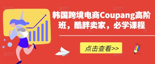 韩国跨境电商Coupang高阶班，酷胖卖家，必学课程-课程网