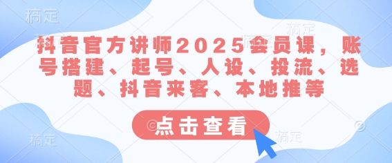 抖音官方讲师2025会员课，账号搭建、起号、人设、投流、选题、抖音来客、本地推等-课程网