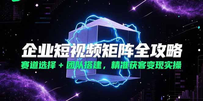 企业短视频矩阵全攻略，赛道选择+团队搭建，精准获客变现实操财创网络学堂-引流教程-网赚教程-副业教程-引流技术-副业-网络赚钱项目课程网