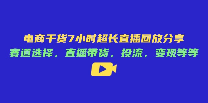 电商干货7小时超长直播回放分享：赛道选择，直播带货，投流，变现等等-课程网