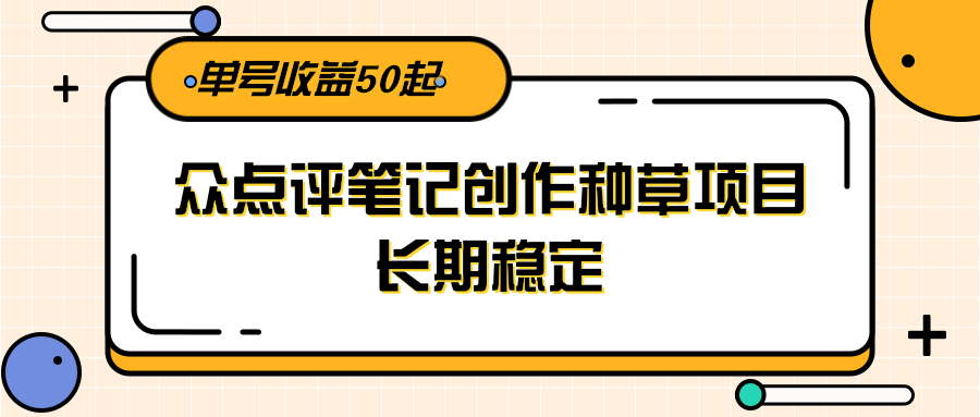大众点评笔记创作种草项目，长期稳定， 单号收益50起财创网络学堂-引流教程-网赚教程-副业教程-引流技术-副业-网络赚钱项目课程网
