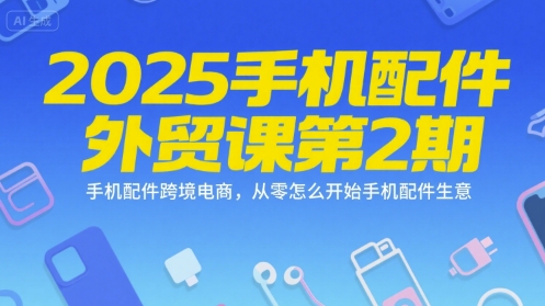2025手机配件外贸课第2期，手机配件跨境电商，从零怎么开始手机配件生意财创网络学堂-引流教程-网赚教程-副业教程-引流技术-副业-网络赚钱项目课程网
