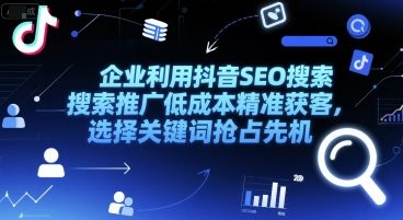 企业利用抖音SEO搜索推广低成本精准获客，选择关键词抢占先机财创网络学堂-引流教程-网赚教程-副业教程-引流技术-副业-网络赚钱项目课程网