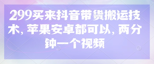 299买来抖音带货搬运技术，苹果安卓都可以，两分钟一个视频财创网络学堂-引流教程-网赚教程-副业教程-引流技术-副业-网络赚钱项目课程网