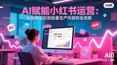 AI 赋能小红书运营：从账号定位到批量生产内容的全流程财创网络学堂-引流教程-网赚教程-副业教程-引流技术-副业-网络赚钱项目课程网