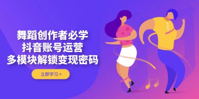 舞蹈创作者必学，抖音账号运营，多模块解锁变现密码-课程网