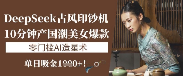 DeepSeek古风印钞机：10分钟产国潮美女爆款，单日吸金1k+，零门槛AI造星术-课程网