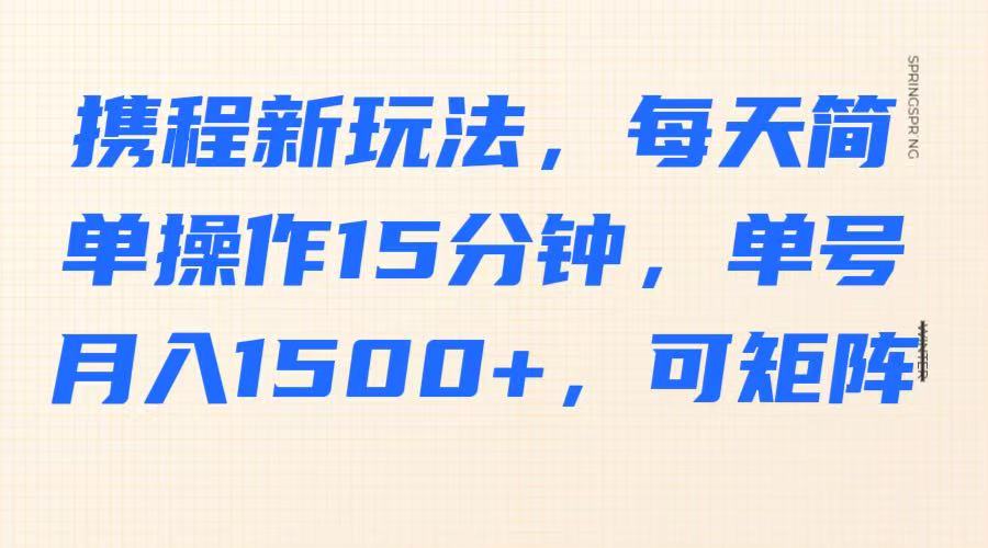 携程新玩法，每天简单操作15分钟，单号月入1500+，可矩阵-课程网