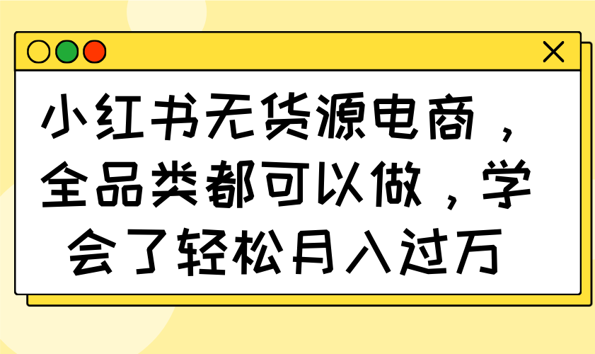 小红书无货源电商，全品类都可以做，学会了轻松月入过万-课程网