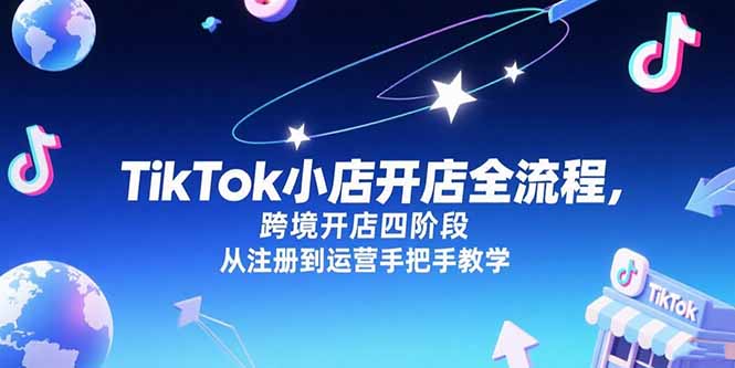 TikTok小店开店全流程，跨境开店四阶段，从注册到运营手把手教学财创网络学堂-引流教程-网赚教程-副业教程-引流技术-副业-网络赚钱项目课程网