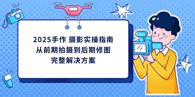 2025手作 摄影实操指南，从前期拍摄到后期修图的完整解决方案-课程网