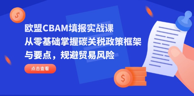欧盟CBAM填报实战课，从零基础掌握碳关税政策框架与要点，规避贸易风险-课程网