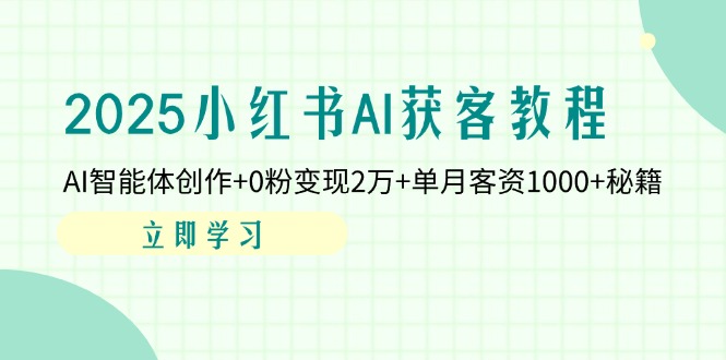2025小红书AI获客教程：AI智能体创作+0粉变现2万+单月客资1000+秘籍-课程网