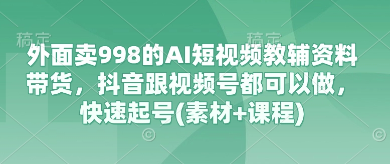 外面卖998的AI短视频教辅资料带货，抖音跟视频号都可以做，快速起号(素材+课程)-课程网