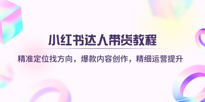小红书达人带货教程：精准定位找方向，爆款内容创作，精细运营提升-课程网