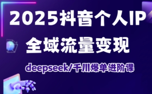 2025抖音个人IP全域流量变现进阶课，deepseek千川爆单进阶课-课程网