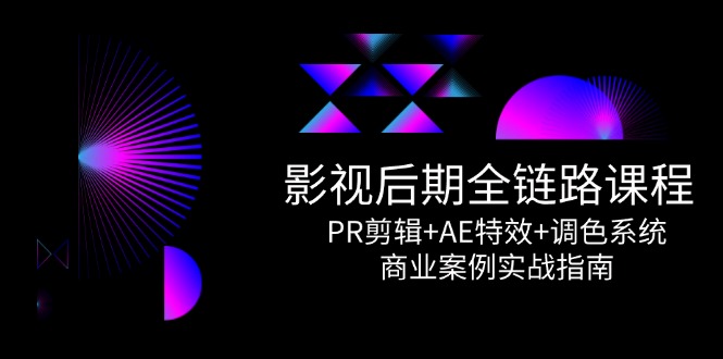 影视后期全链路课程，PR剪辑+AE特效+调色系统，商业案例实战指南财创网络学堂-引流教程-网赚教程-副业教程-引流技术-副业-网络赚钱项目课程网