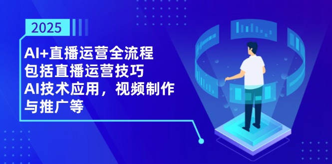 2025AI+直播运营全流程，包括直播运营技巧，AI技术应用，视频制作与推广等-课程网