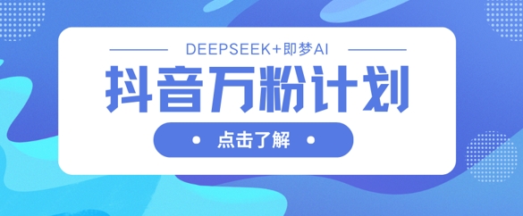 抖音万粉计划，利用DeepSeek+即梦AI生成视频，快速涨到万粉-课程网