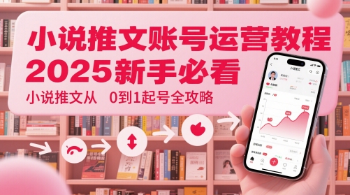 小说推文账号运营起号教程，2025新手必看，小说推文从0到1起号全攻略财创网络学堂-引流教程-网赚教程-副业教程-引流技术-副业-网络赚钱项目课程网