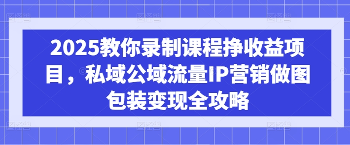 2025教你录制课程挣收益项目，私域公域流量IP营销做图包装变现全攻略财创网络学堂-引流教程-网赚教程-副业教程-引流技术-副业-网络赚钱项目课程网