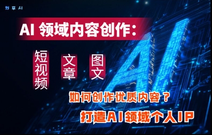AI领域内容创作：高效创作短视频、文章、图文三大板块内容，打造AI领域个人IP财创网络学堂-引流教程-网赚教程-副业教程-引流技术-副业-网络赚钱项目课程网