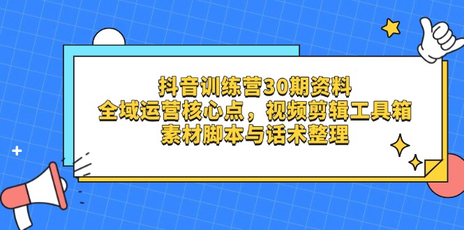 抖音训练营30期资料，全域运营核心点，视频剪辑工具箱 素材脚本与话术整理财创网络学堂-引流教程-网赚教程-副业教程-引流技术-副业-网络赚钱项目课程网