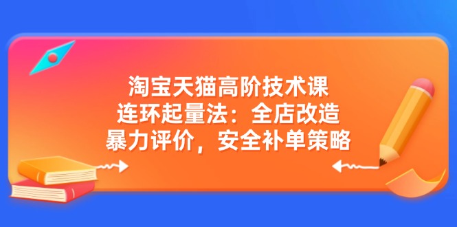 淘宝天猫高阶技术课：连环起量法：全店改造，暴力评价，安全补单策略-课程网